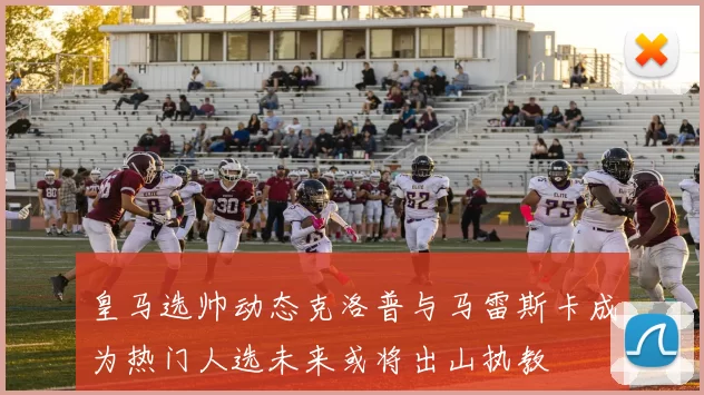 皇马选帅动态克洛普与马雷斯卡成为热门人选未来或将出山执教