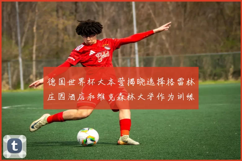 德国世界杯大本营揭晓选择格雷林庄园酒店和维克森林大学作为训练基地