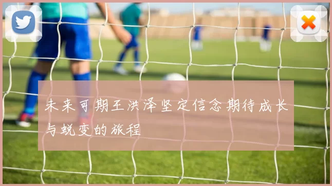 未来可期王洪泽坚定信念期待成长与蜕变的旅程