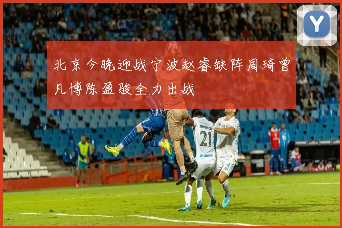 北京今晚迎战宁波赵睿缺阵周琦曾凡博陈盈骏全力出战