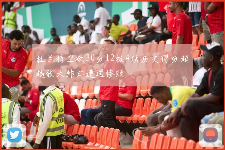 杜兰特空砍30分12板4助历史得分超越张大帅却遭遇惨败