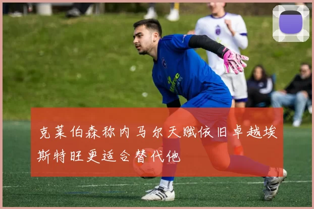 克莱伯森称内马尔天赋依旧卓越埃斯特旺更适合替代他