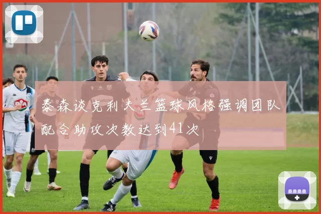 泰森谈克利夫兰篮球风格强调团队配合助攻次数达到41次