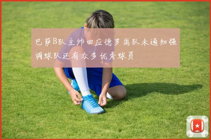 巴萨B队主帅回应德罗离队未通知强调球队还有众多优秀球员