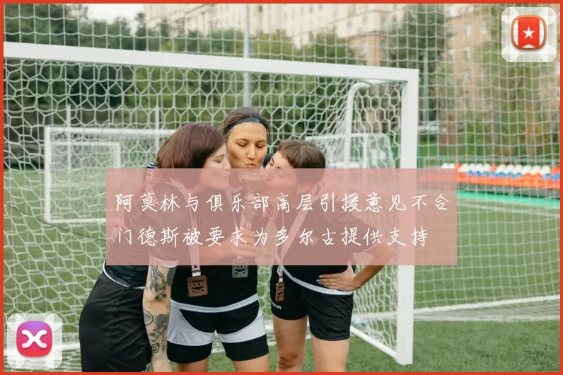 阿莫林与俱乐部高层引援意见不合门德斯被要求为多尔古提供支持