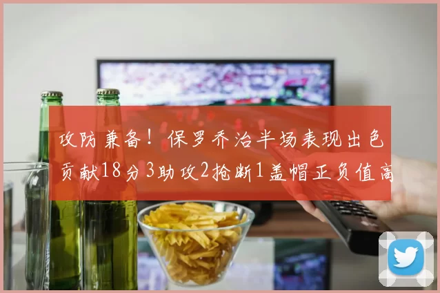 攻防兼备！保罗乔治半场表现出色贡献18分3助攻2抢断1盖帽正负值高达14